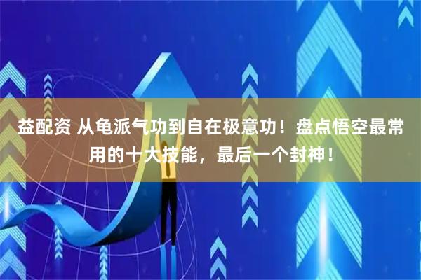 益配资 从龟派气功到自在极意功！盘点悟空最常用的十大技能，最后一个封神！