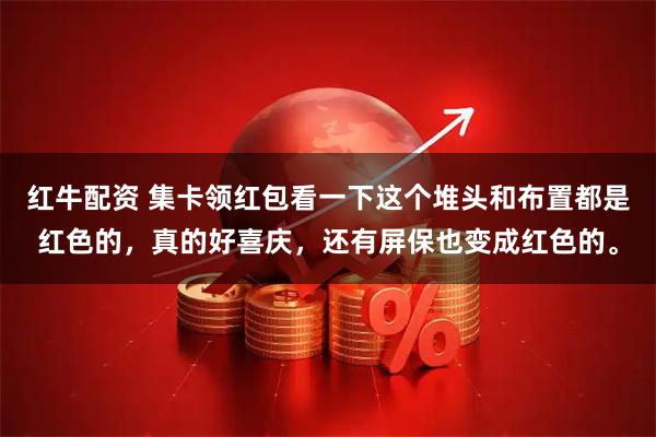 红牛配资 集卡领红包看一下这个堆头和布置都是红色的，真的好喜庆，还有屏保也变成红色的。