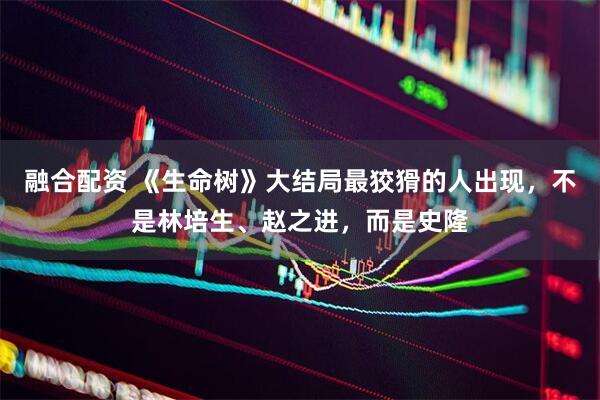 融合配资 《生命树》大结局最狡猾的人出现，不是林培生、赵之进，而是史隆