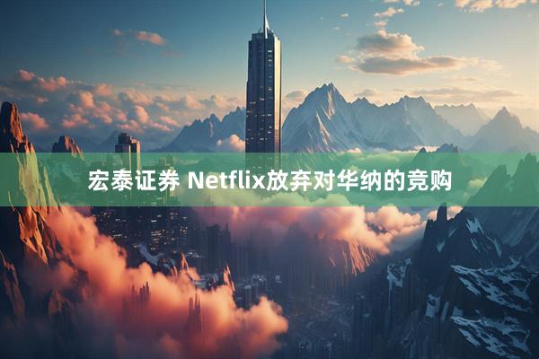 宏泰证券 Netflix放弃对华纳的竞购