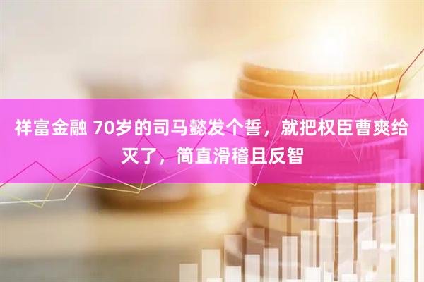 祥富金融 70岁的司马懿发个誓，就把权臣曹爽给灭了，简直滑稽且反智