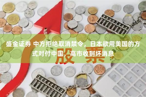 盛金证券 中方拒绝取消禁令，日本欲用美国的方式对付中国，高市收到坏消息