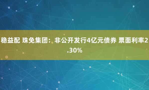 稳益配 珠免集团：非公开发行4亿元债券 票面利率2.30%