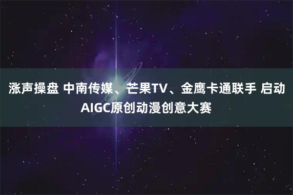 涨声操盘 中南传媒、芒果TV、金鹰卡通联手 启动AIGC原创动漫创意大赛