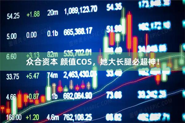 众合资本 颜值COS，她大长腿必超神！