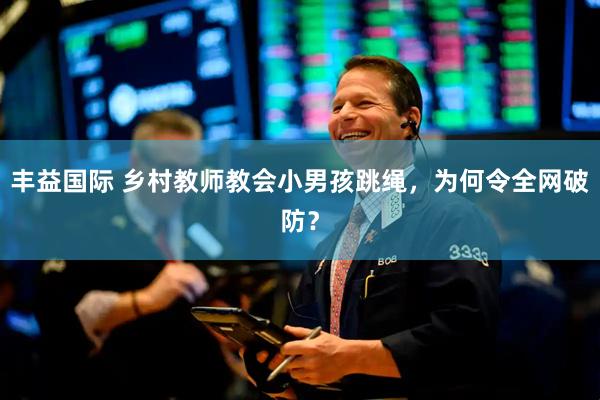 丰益国际 乡村教师教会小男孩跳绳，为何令全网破防？