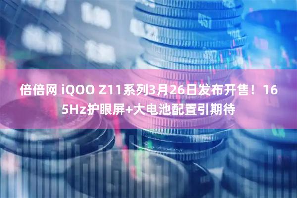倍倍网 iQOO Z11系列3月26日发布开售！165Hz护眼屏+大电池配置引期待