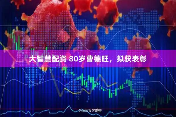 大智慧配资 80岁曹德旺，拟获表彰