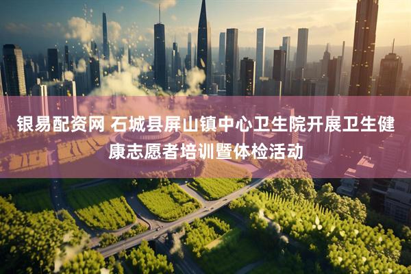 银易配资网 石城县屏山镇中心卫生院开展卫生健康志愿者培训暨体检活动