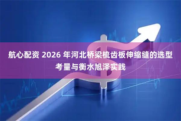 航心配资 2026 年河北桥梁梳齿板伸缩缝的选型考量与衡水旭泽实践