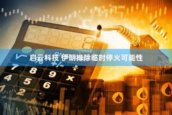 启云科技 伊朗排除临时停火可能性