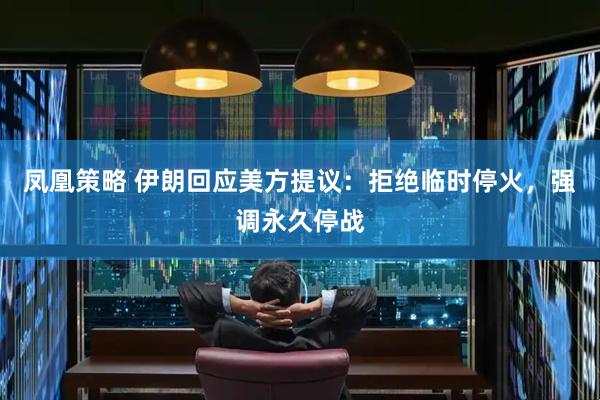 凤凰策略 伊朗回应美方提议：拒绝临时停火，强调永久停战