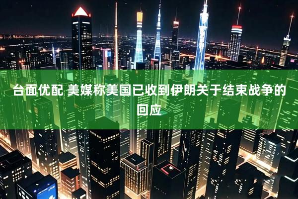 台面优配 美媒称美国已收到伊朗关于结束战争的回应