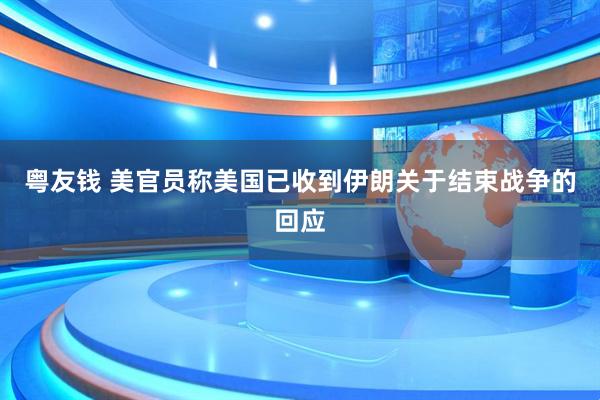 粤友钱 美官员称美国已收到伊朗关于结束战争的回应
