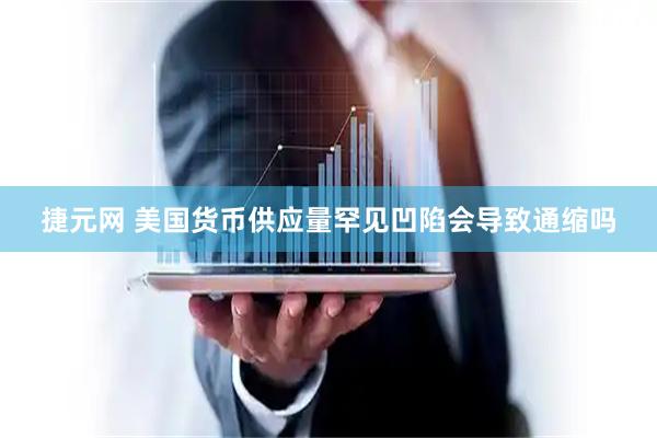 捷元网 美国货币供应量罕见凹陷会导致通缩吗