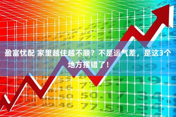 盈富忧配 家里越住越不顺？不是运气差，是这3个地方摆错了！