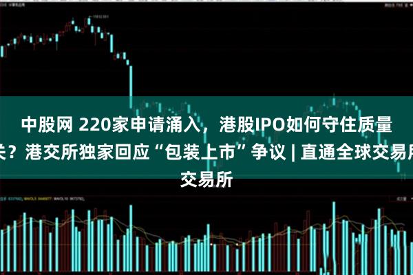 中股网 220家申请涌入，港股IPO如何守住质量关？港交所独家回应“包装上市”争议 | 直通全球交易所