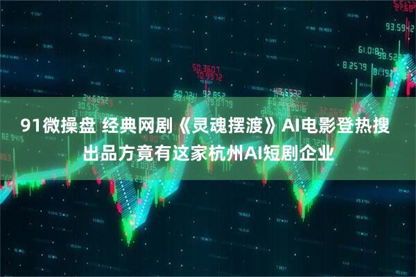 91微操盘 经典网剧《灵魂摆渡》AI电影登热搜 出品方竟有这家杭州AI短剧企业