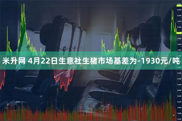 米升网 4月22日生意社生猪市场基差为-1930元/吨