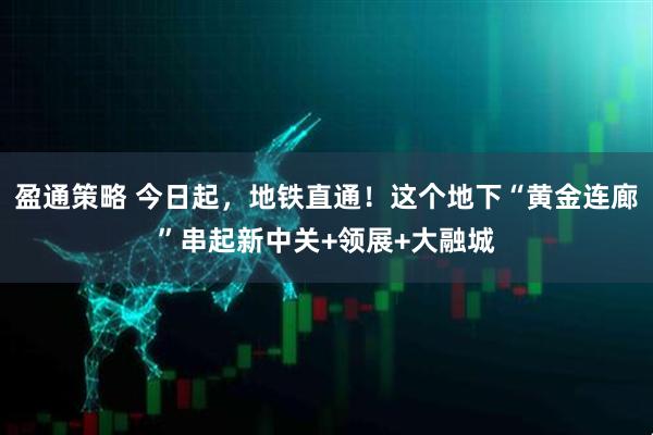 盈通策略 今日起，地铁直通！这个地下“黄金连廊”串起新中关+领展+大融城