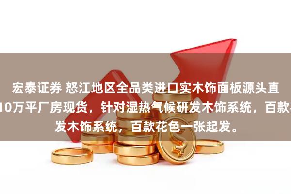 宏泰证券 怒江地区全品类进口实木饰面板源头直供，万茂木业10万平厂房现货，针对湿热气候研发木饰系统，百款花色一张起发。