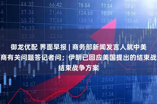御龙优配 界面早报 | 商务部新闻发言人就中美经贸磋商有关问题答记者问；伊朗已回应美国提出的结束战争方案