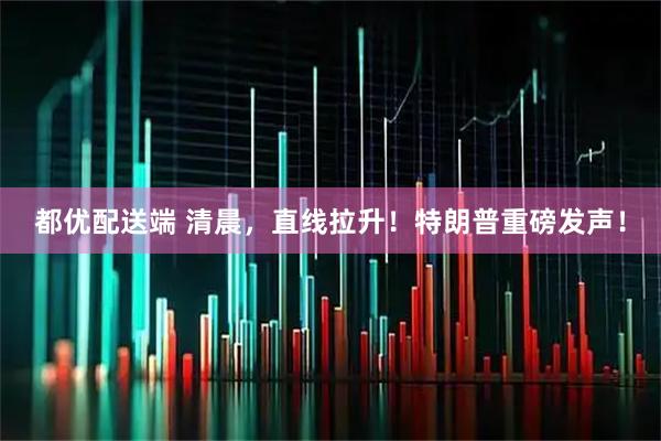 都优配送端 清晨，直线拉升！特朗普重磅发声！