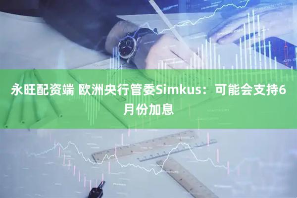 永旺配资端 欧洲央行管委Simkus：可能会支持6月份加息