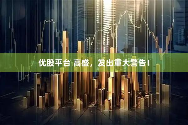 优股平台 高盛，发出重大警告！