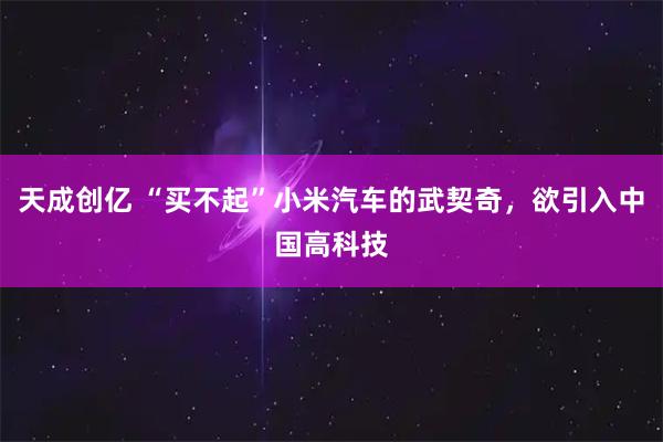 天成创亿 “买不起”小米汽车的武契奇，欲引入中国高科技
