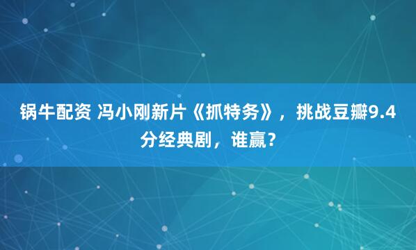 锅牛配资 冯小刚新片《抓特务》，挑战豆瓣9.4分经典剧，谁赢？
