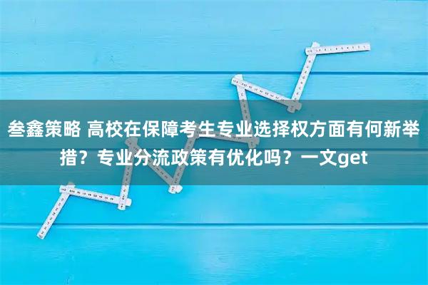 叁鑫策略 高校在保障考生专业选择权方面有何新举措？专业分流政策有优化吗？一文get