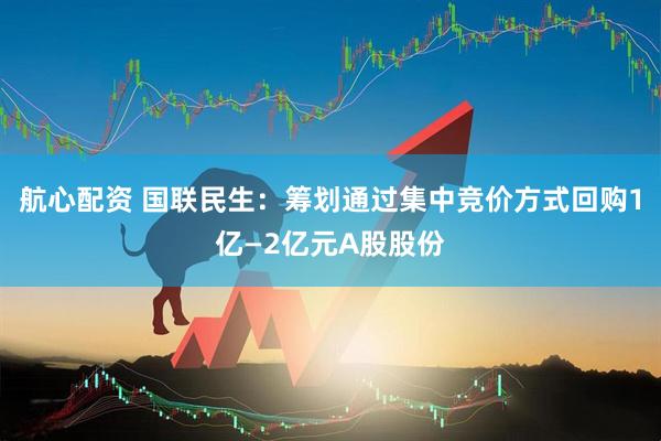 航心配资 国联民生：筹划通过集中竞价方式回购1亿—2亿元A股股份