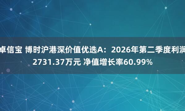 卓信宝 博时沪港深价值优选A：2026年第二季度利润2731.37万元 净值增长率60.99%
