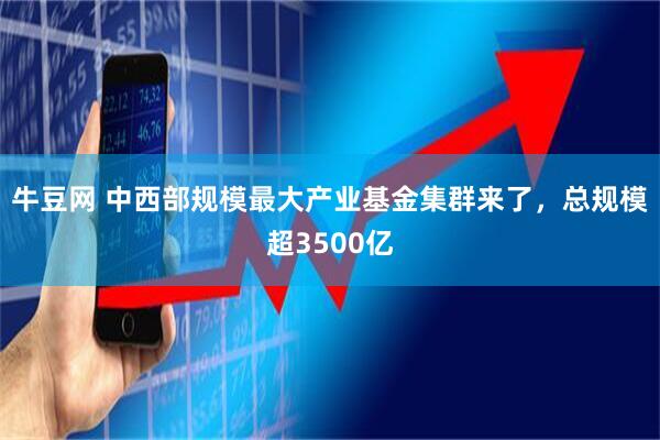 牛豆网 中西部规模最大产业基金集群来了，总规模超3500亿