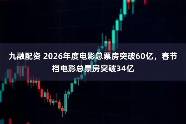 九融配资 2026年度电影总票房突破60亿，春节档电影总票房突破34亿