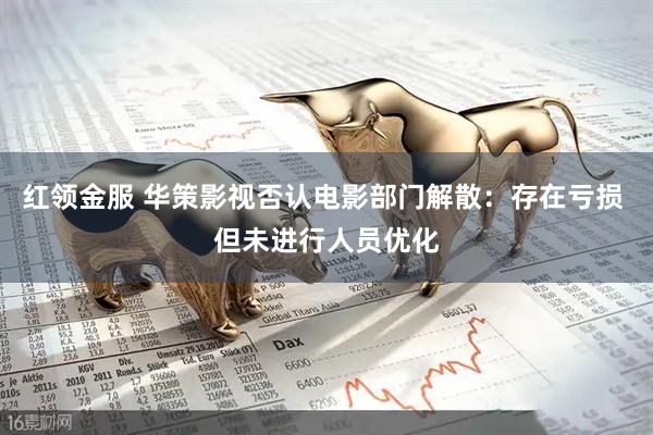 红领金服 华策影视否认电影部门解散：存在亏损 但未进行人员优化