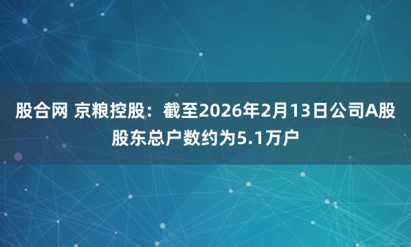 股合网 京粮控股：截至2026年2月13日公司A股股东总户数约为5.1万户