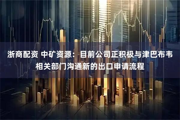 浙商配资 中矿资源：目前公司正积极与津巴布韦相关部门沟通新的出口申请流程