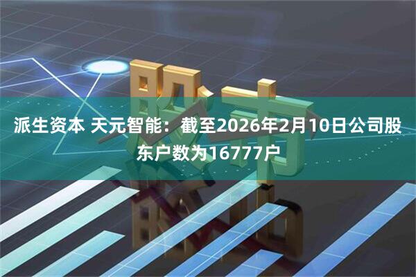 派生资本 天元智能：截至2026年2月10日公司股东户数为16777户