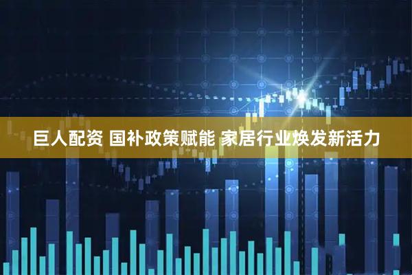 巨人配资 国补政策赋能 家居行业焕发新活力