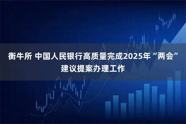 衡牛所 中国人民银行高质量完成2025年“两会”建议提案办理工作