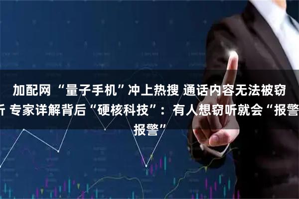 加配网 “量子手机”冲上热搜 通话内容无法被窃听 专家详解背后“硬核科技”：有人想窃听就会“报警”