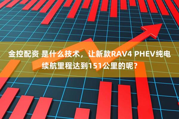金控配资 是什么技术，让新款RAV4 PHEV纯电续航里程达到151公里的呢？