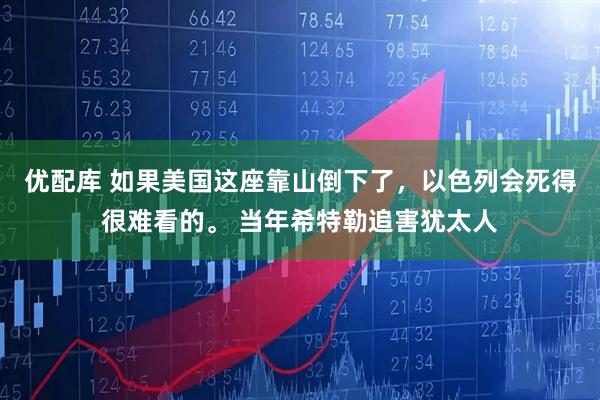 优配库 如果美国这座靠山倒下了，以色列会死得很难看的。 当年希特勒追害犹太人