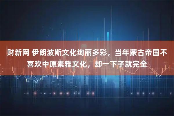 财新网 伊朗波斯文化绚丽多彩，当年蒙古帝国不喜欢中原素雅文化，却一下子就完全