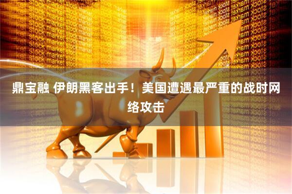 鼎宝融 伊朗黑客出手！美国遭遇最严重的战时网络攻击