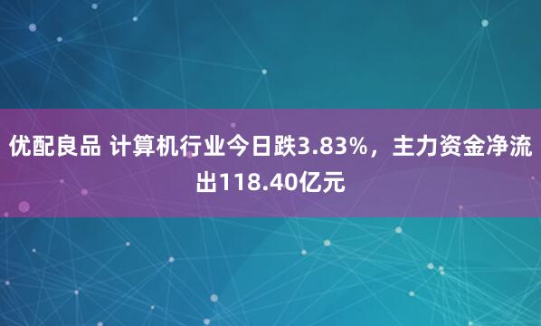 优配良品 计算机行业今日跌3.83%，主力资金净流出118.40亿元