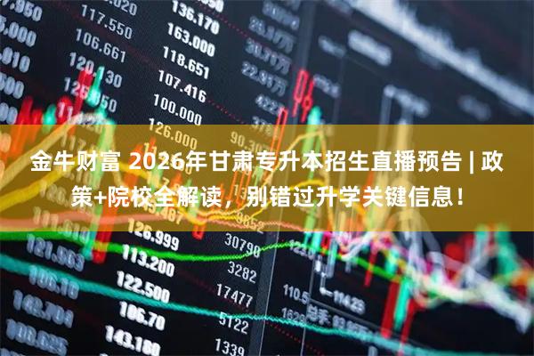 金牛财富 2026年甘肃专升本招生直播预告 | 政策+院校全解读，别错过升学关键信息！
