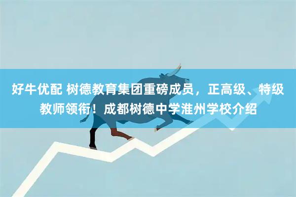 好牛优配 树德教育集团重磅成员，正高级、特级教师领衔！成都树德中学淮州学校介绍